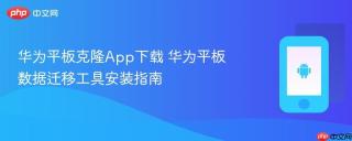 华为平板克隆App下载 华为平板数据迁移工具安装指南