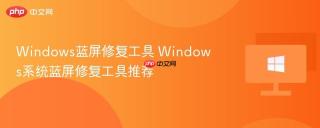 Windows蓝屏修复工具 Windows系统蓝屏修复工具推荐