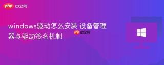 windows驱动怎么安装 设备管理器与驱动签名机制
