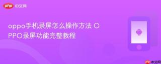 oppo手机录屏怎么操作方法 OPPO录屏功能完整教程