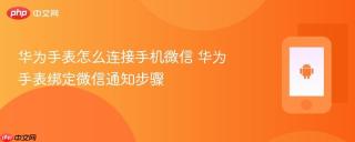 华为手表怎么连接手机微信 华为手表绑定微信通知步骤