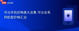 华为手机价格表大全集 华为全系列机型价格汇总
