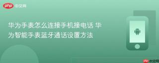 华为手表怎么连接手机接电话 华为智能手表蓝牙通话设置方法