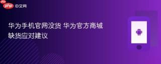 华为手机官网没货 华为官方商城缺货应对建议