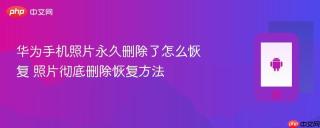 华为手机照片永久删除了怎么恢复 照片彻底删除恢复方法
