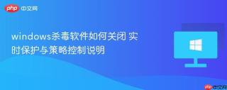 windows杀毒软件如何关闭 实时保护与策略控制说明