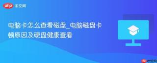 电脑卡怎么查看磁盘_电脑磁盘卡顿原因及硬盘健康查看