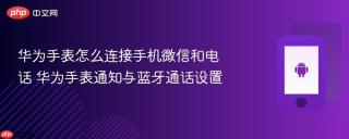 华为手表怎么连接手机微信和电话 华为手表通知与蓝牙通话设置