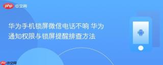 华为手机锁屏微信电话不响 华为通知权限与锁屏提醒排查方法