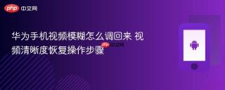 华为手机视频模糊怎么调回来 视频清晰度恢复操作步骤