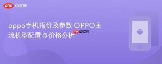 oppo手机报价及参数 OPPO主流机型配置与价格分析
