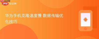 华为手机克隆速度慢 数据传输优化技巧