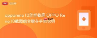 opporeno10怎样截屏 OPPO Reno10截图组合键与手势说明