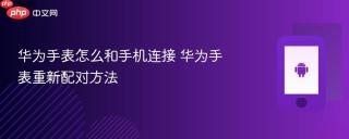 华为手表怎么和手机连接 华为手表重新配对方法