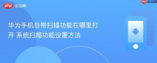 华为手机自带扫描功能在哪里打开 系统扫描功能设置方法