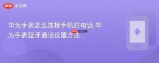 华为手表怎么连接手机打电话 华为手表蓝牙通话设置方法