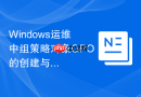 Windows运维中组策略对象GPO的创建与链接生效机制