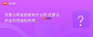住房公积金到底有什么用 住房公积金的用途和作用
