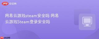 网易云游戏steam安全吗 网易云游戏Steam登录安全吗