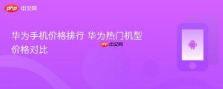 华为手机价格排行 华为热门机型价格对比