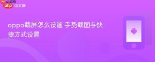 oppo截屏怎么设置 手势截图与快捷方式设置