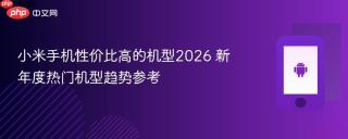 小米手机性价比高的机型2026 新年度热门机型趋势参考