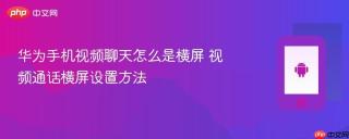 华为手机视频聊天怎么是横屏 视频通话横屏设置方法