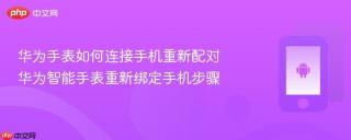华为手表如何连接手机重新配对 华为智能手表重新绑定手机步骤