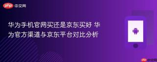 华为手机官网买还是京东买好 华为官方渠道与京东平台对比分析
