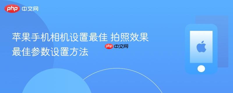 苹果手机相机设置最佳 拍照效果最佳参数设置方法
