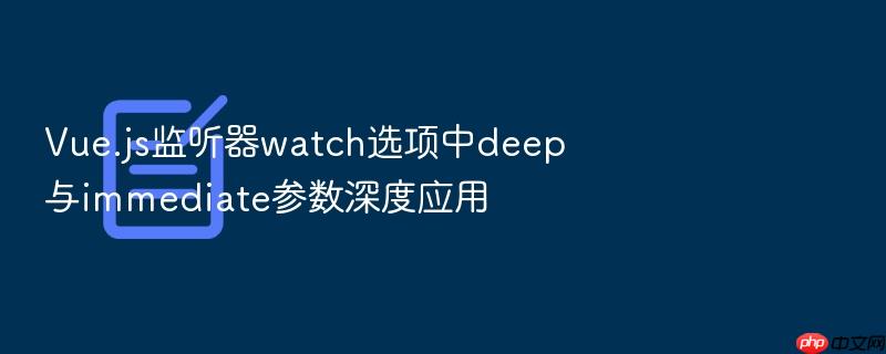 vue.js监听器watch选项中deep与immediate参数深度应用