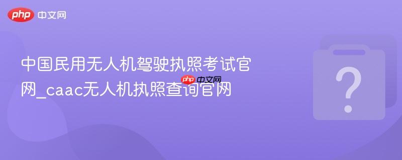 中国民用无人机驾驶执照考试官网_caac无人机执照查询官网