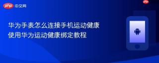 华为手表怎么连接手机运动健康 使用华为运动健康绑定教程