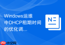 Windows运维中DHCP租期时间的优化调整策略与建议