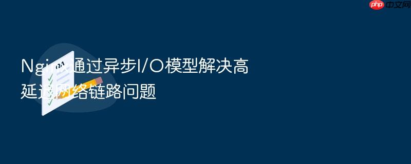 nginx通过异步i/o模型解决高延迟网络链路问题