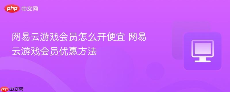 网易云游戏会员怎么开便宜 网易云游戏会员优惠方法