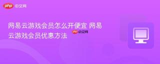网易云游戏会员怎么开便宜 网易云游戏会员优惠方法