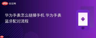华为手表怎么链接手机 华为手表蓝牙配对流程