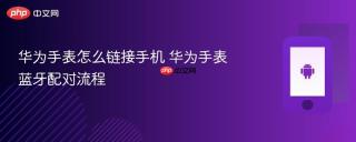 华为手表怎么链接手机 华为手表蓝牙配对流程