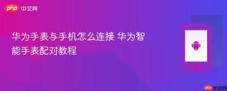 华为手表与手机怎么连接 华为智能手表配对教程