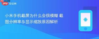 小米手机截屏为什么会很模糊 截图分辨率与显示缩放原因解析