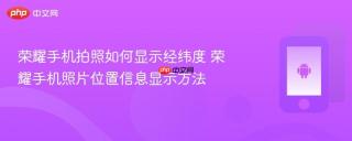 荣耀手机拍照如何显示经纬度 荣耀手机照片位置信息显示方法