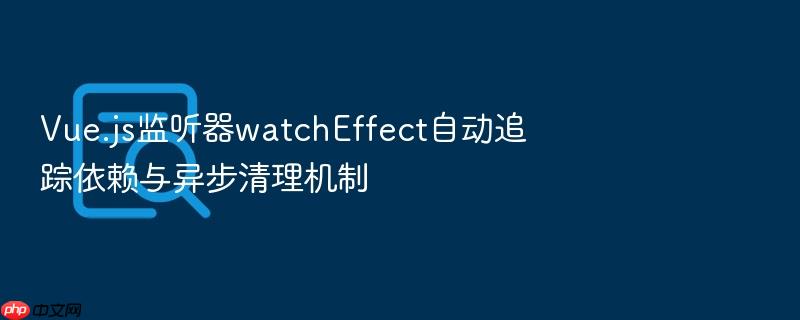 vue.js监听器watcheffect自动追踪依赖与异步清理机制