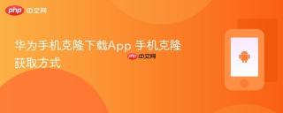 华为手机克隆下载App 手机克隆获取方式