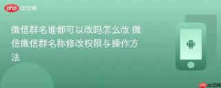 微信群名谁都可以改吗怎么改 微信微信群名称修改权限与操作方法