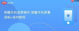 荣耀手机录屏操作 荣耀手机屏幕录制+保存教程