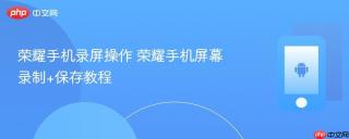 荣耀手机录屏操作 荣耀手机屏幕录制+保存教程