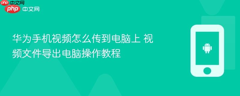 华为手机视频怎么传到电脑上 视频文件导出电脑操作教程
