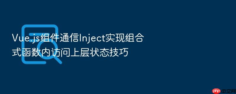vue.js组件通信inject实现组合式函数内访问上层状态技巧