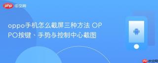 oppo手机怎么截屏三种方法 OPPO按键、手势与控制中心截图